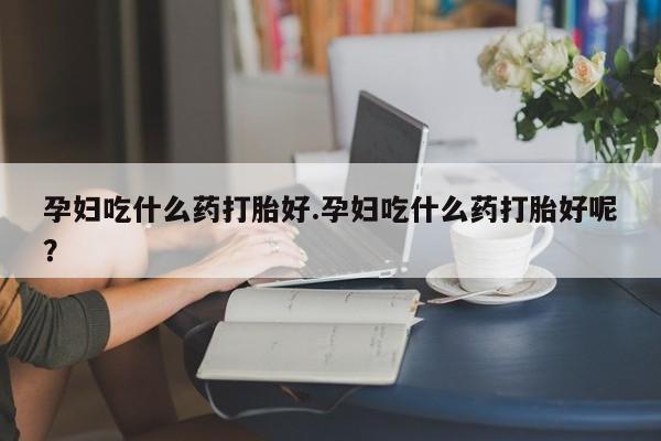 流产药在线购买微信孕妇吃什么药打胎好.孕妇吃什么药打胎好呢？