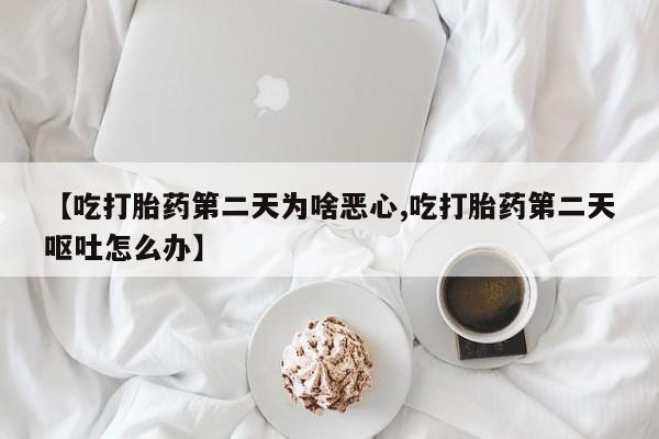 流产药在线购买微信【吃打胎药第二天为啥恶心,吃打胎药第二天呕吐怎么办】