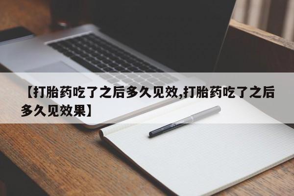 流产药在线购买微信【打胎药吃了之后多久见效,打胎药吃了之后多久见效果】