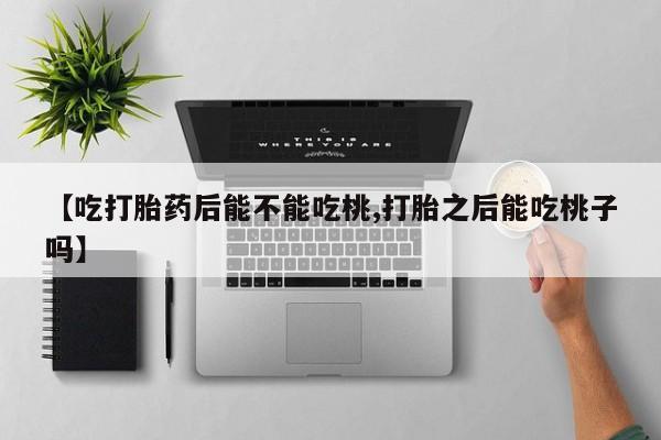 流产药在线购买微信【吃打胎药后能不能吃桃,打胎之后能吃桃子吗】