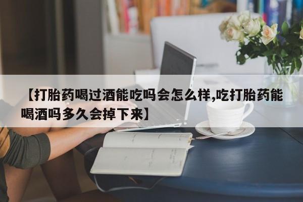 流产药在线购买微信【打胎药喝过酒能吃吗会怎么样,吃打胎药能喝酒吗多久会掉下来】