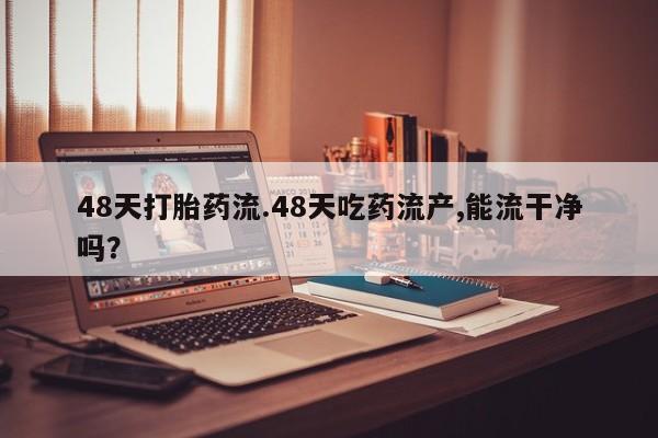 流产药在线购买微信48天打胎药流.48天吃药流产,能流干净吗？