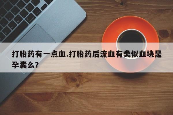 流产药在线购买微信打胎药有一点血.打胎药后流血有类似血块是孕囊么？