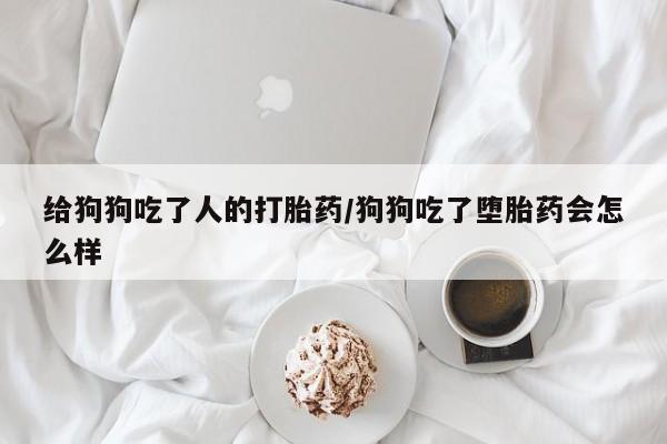 流产药在线购买微信给狗狗吃了人的打胎药/狗狗吃了堕胎药会怎么样