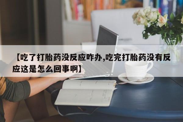 流产药在线购买微信【吃了打胎药没反应咋办,吃完打胎药没有反应这是怎么回事啊】