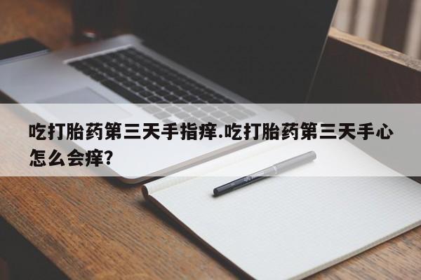 流产药在线购买微信吃打胎药第三天手指痒.吃打胎药第三天手心怎么会痒？