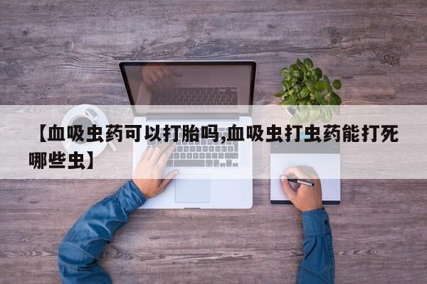 流产药在线购买微信【血吸虫药可以打胎吗,血吸虫打虫药能打死哪些虫】