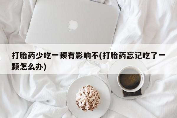 流产药在线购买微信打胎药少吃一顿有影响不(打胎药忘记吃了一颗怎么办)