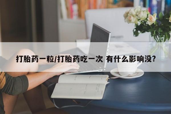 流产药在线购买微信打胎药一粒/打胎药吃一次 有什么影响没?