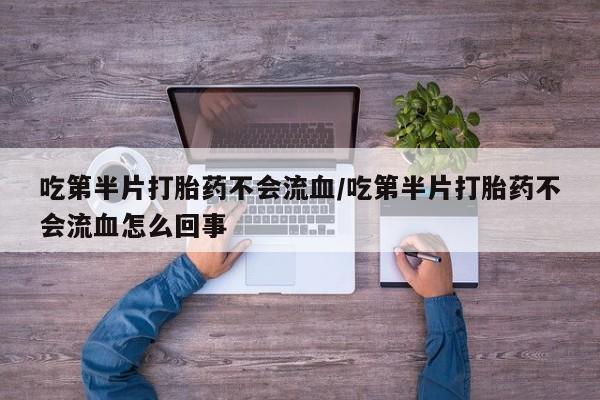流产药在线购买微信吃第半片打胎药不会流血/吃第半片打胎药不会流血怎么回事
