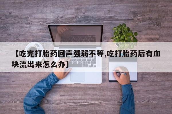 流产药在线购买微信【吃完打胎药回声强弱不等,吃打胎药后有血块流出来怎么办】