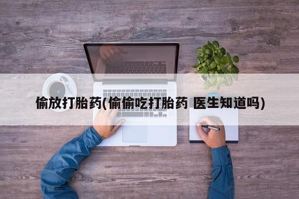 流产药在线购买微信偷放打胎药(偷偷吃打胎药 医生知道吗)