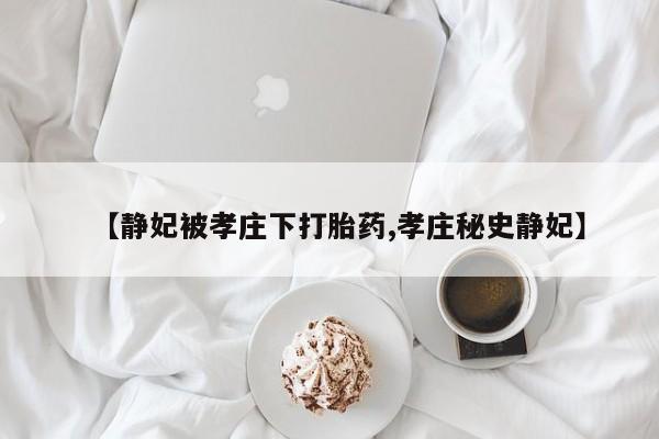 流产药在线购买微信【静妃被孝庄下打胎药,孝庄秘史静妃】