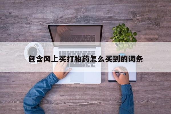 流产药在线购买微信包含网上买打胎药怎么买到的词条