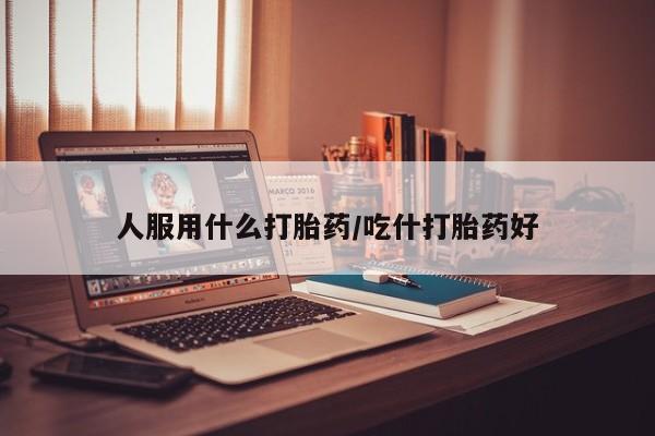流产药在线购买微信人服用什么打胎药/吃什打胎药好