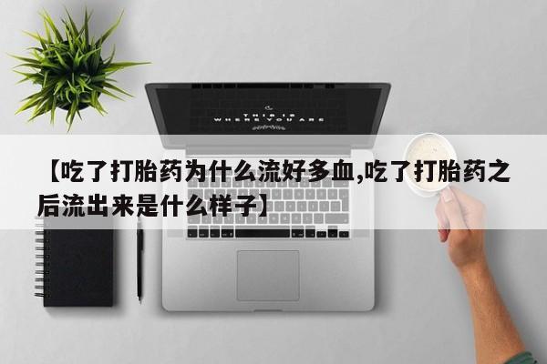 流产药在线购买微信【吃了打胎药为什么流好多血,吃了打胎药之后流出来是什么样子】