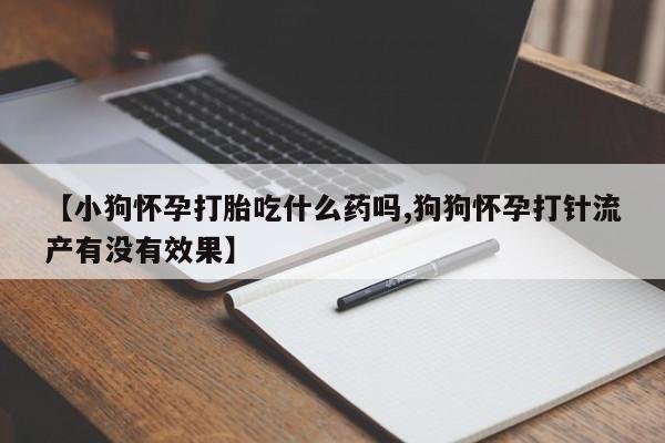 流产药在线购买微信【小狗怀孕打胎吃什么药吗,狗狗怀孕打针流产有没有效果】