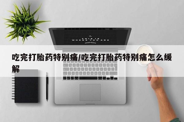 流产药在线购买微信吃完打胎药特别痛/吃完打胎药特别痛怎么缓解