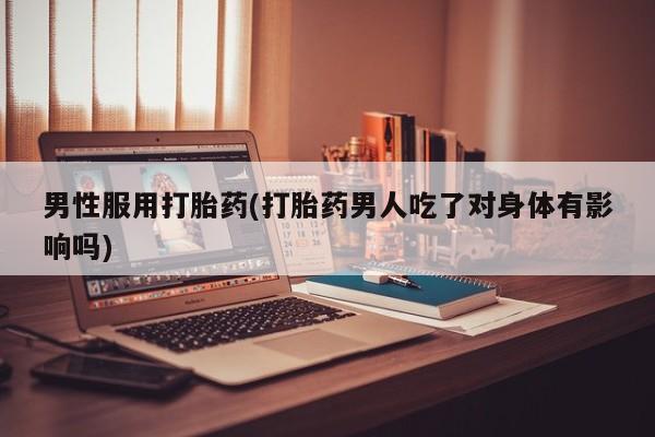 流产药在线购买微信男性服用打胎药(打胎药男人吃了对身体有影响吗)
