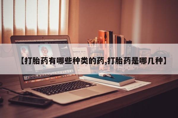 流产药在线购买微信【打胎药有哪些种类的药,打胎药是哪几种】