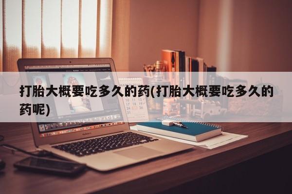 流产药在线购买微信打胎大概要吃多久的药(打胎大概要吃多久的药呢)