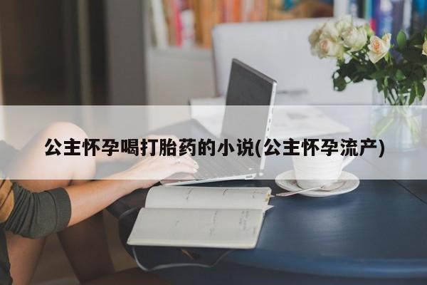 流产药在线购买微信公主怀孕喝打胎药的小说(公主怀孕流产)