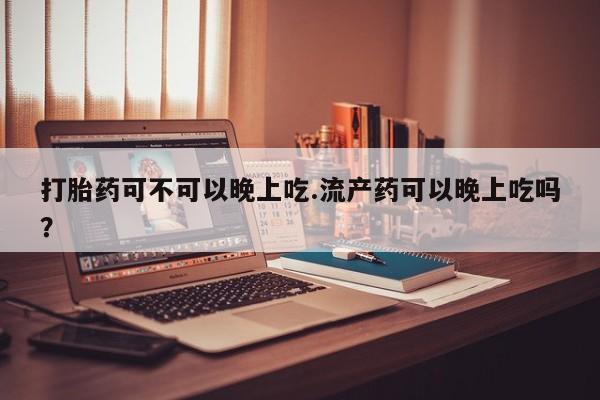 流产药在线购买微信打胎药可不可以晚上吃.流产药可以晚上吃吗？