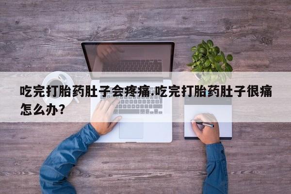 流产药在线购买微信吃完打胎药肚子会疼痛.吃完打胎药肚子很痛怎么办？