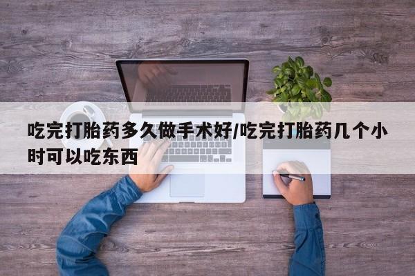 流产药在线购买微信吃完打胎药多久做手术好/吃完打胎药几个小时可以吃东西