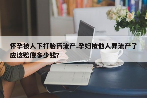流产药在线购买微信怀孕被人下打胎药流产.孕妇被他人弄流产了应该赔偿多少钱？