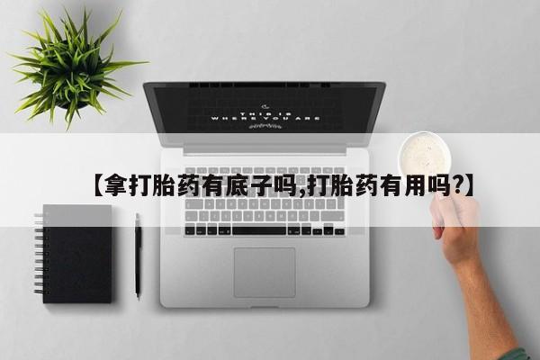 流产药在线购买微信【拿打胎药有底子吗,打胎药有用吗?】