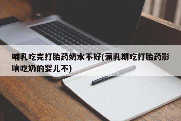 流产药在线购买微信哺乳吃完打胎药奶水不好(蒲乳期吃打胎药影响吃奶的婴儿不)