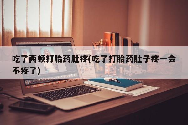 流产药在线购买微信吃了两顿打胎药肚疼(吃了打胎药肚子疼一会不疼了)