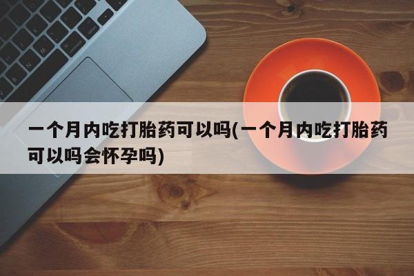 流产药在线购买微信一个月内吃打胎药可以吗(一个月内吃打胎药可以吗会怀孕吗)