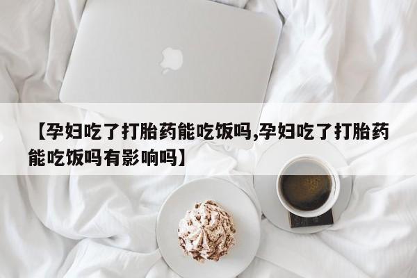 流产药在线购买微信【孕妇吃了打胎药能吃饭吗,孕妇吃了打胎药能吃饭吗有影响吗】