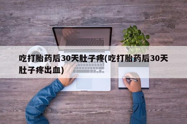 流产药在线购买微信吃打胎药后30天肚子疼(吃打胎药后30天肚子疼出血)