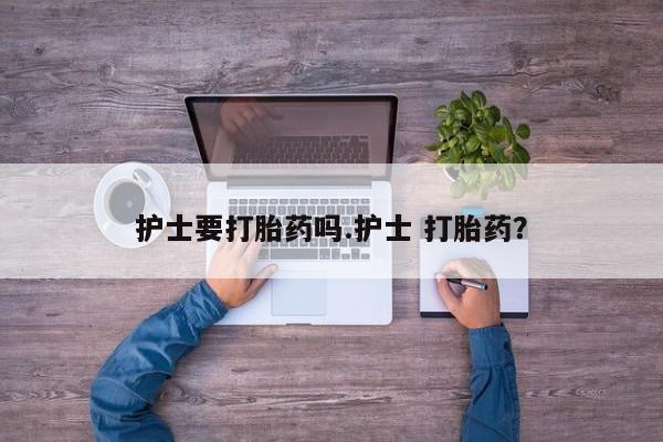 流产药在线购买微信护士要打胎药吗.护士 打胎药？