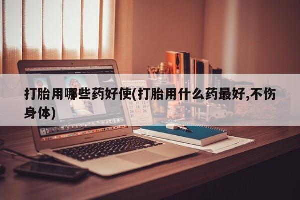 流产药在线购买微信打胎用哪些药好使(打胎用什么药最好,不伤身体)