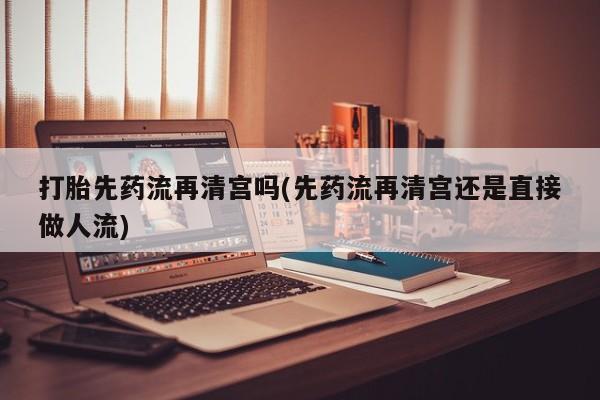 流产药在线购买微信打胎先药流再清宫吗(先药流再清宫还是直接做人流)
