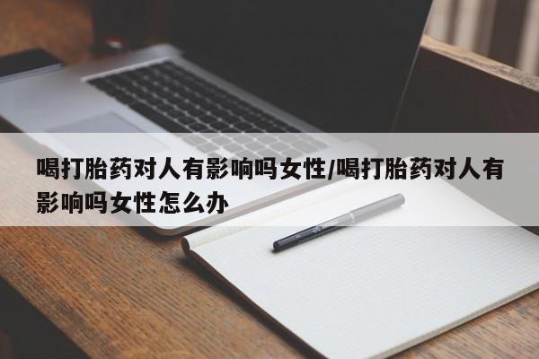 流产药在线购买微信喝打胎药对人有影响吗女性/喝打胎药对人有影响吗女性怎么办