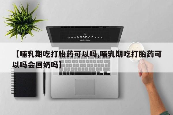 流产药在线购买微信【哺乳期吃打胎药可以吗,哺乳期吃打胎药可以吗会回奶吗】