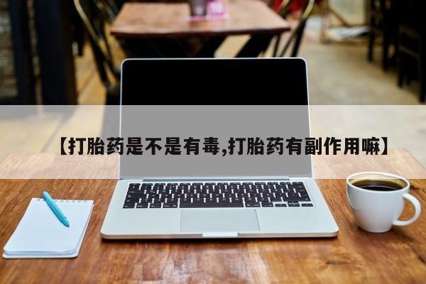 流产药在线购买微信【打胎药是不是有毒,打胎药有副作用嘛】