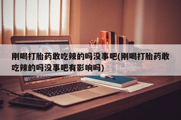 流产药在线购买微信刚喝打胎药敢吃辣的吗没事吧(刚喝打胎药敢吃辣的吗没事吧有影响吗)