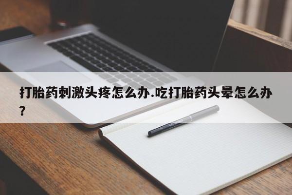 流产药在线购买微信打胎药刺激头疼怎么办.吃打胎药头晕怎么办？