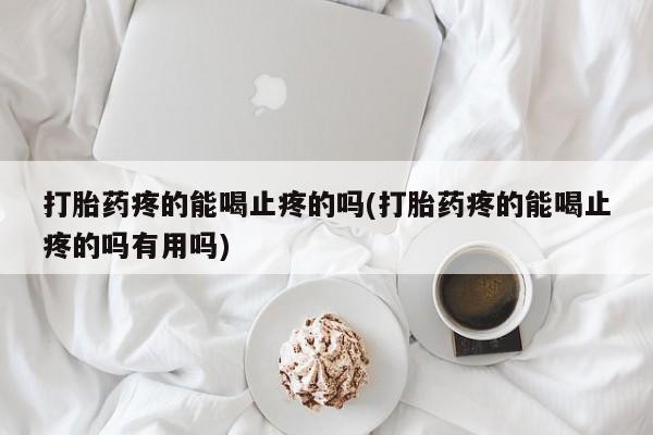 流产药在线购买微信打胎药疼的能喝止疼的吗(打胎药疼的能喝止疼的吗有用吗)