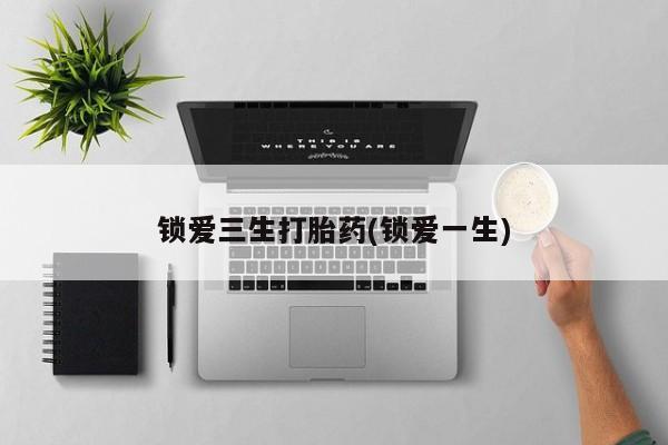 流产药在线购买微信锁爱三生打胎药(锁爱一生)