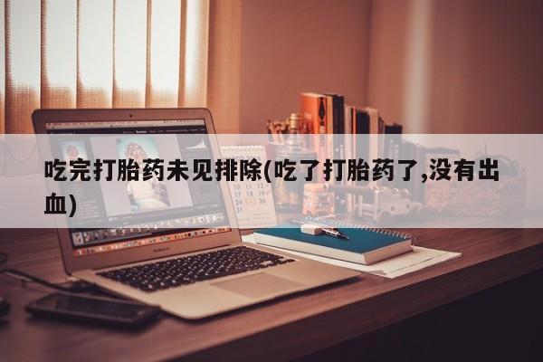 流产药在线购买微信吃完打胎药未见排除(吃了打胎药了,没有出血)