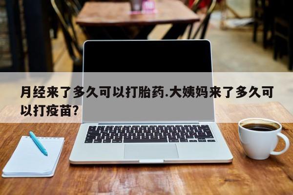 流产药在线购买微信月经来了多久可以打胎药.大姨妈来了多久可以打疫苗？