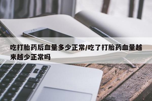 流产药在线购买微信吃打胎药后血量多少正常/吃了打胎药血量越来越少正常吗