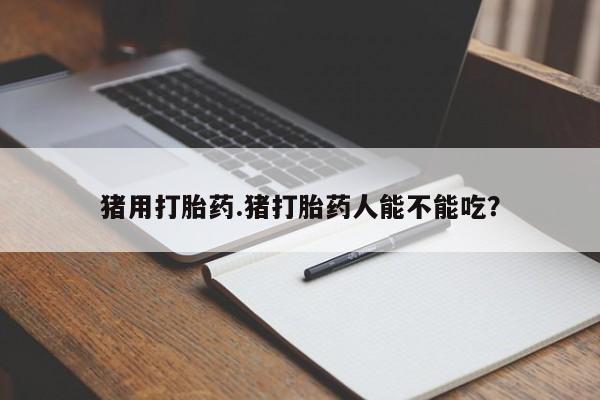 流产药在线购买微信猪用打胎药.猪打胎药人能不能吃？